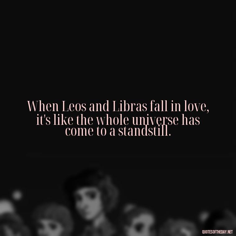 When Leos and Libras fall in love, it's like the whole universe has come to a standstill. - Leo And Libra Love Quotes