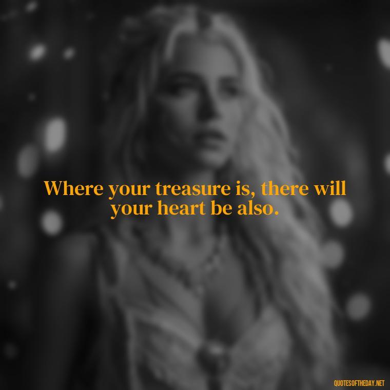 Where your treasure is, there will your heart be also. - Best Love Book Quotes