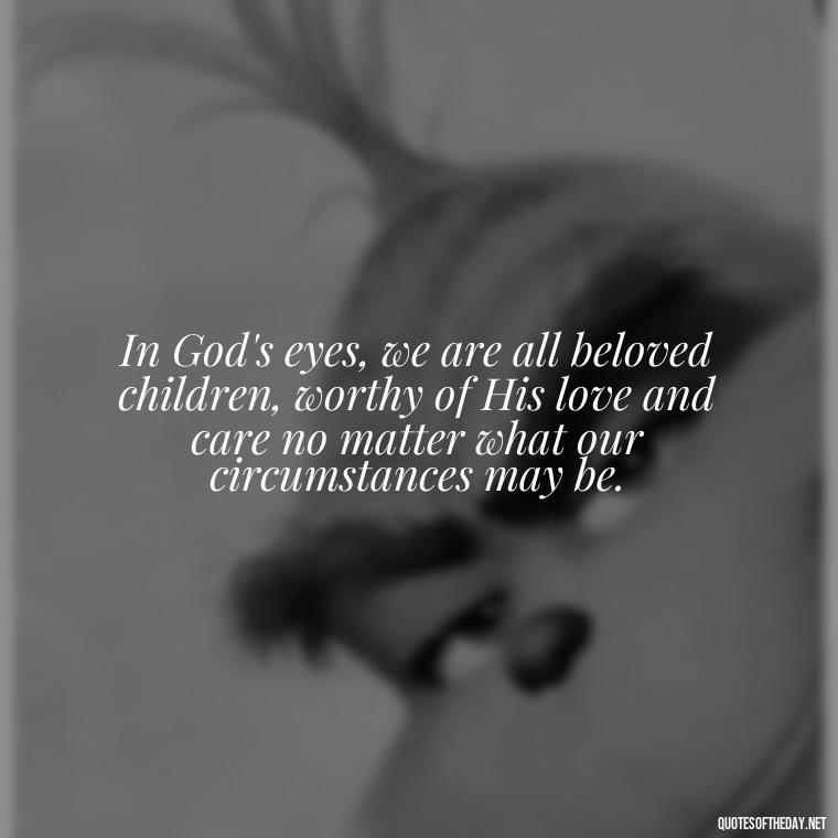 In God's eyes, we are all beloved children, worthy of His love and care no matter what our circumstances may be. - Love In God Quotes