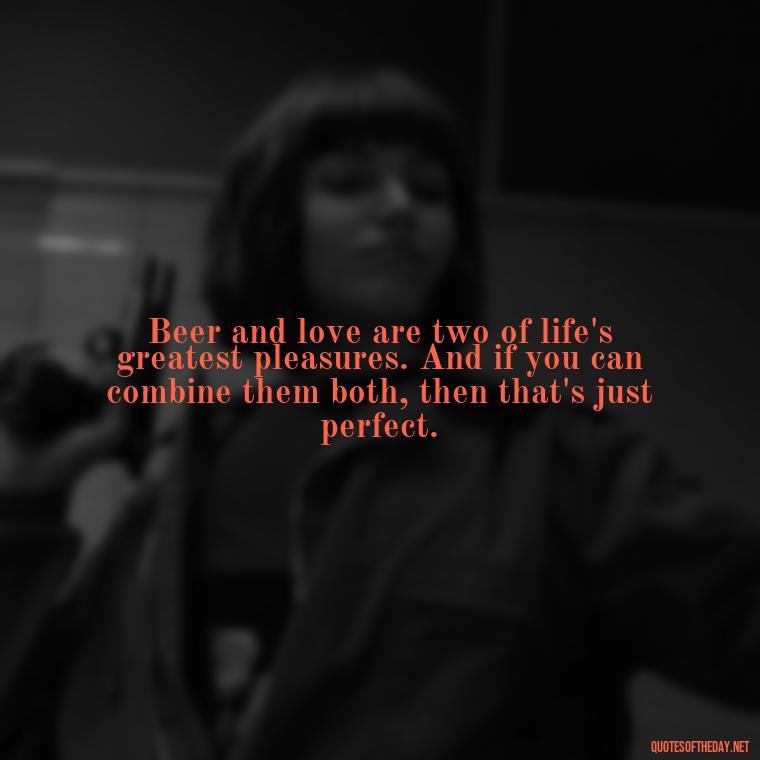 Beer and love are two of life's greatest pleasures. And if you can combine them both, then that's just perfect. - Quotes About Love And Beer