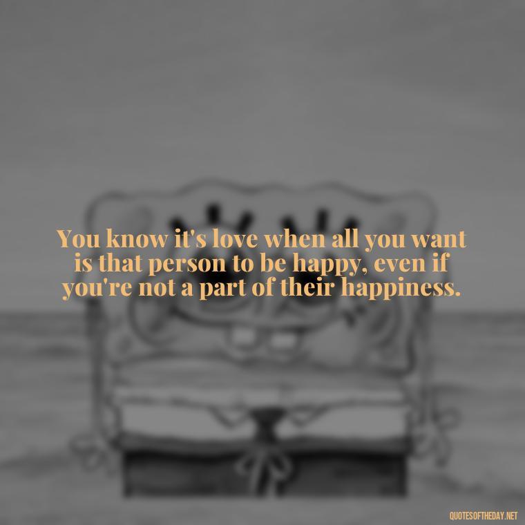 You know it's love when all you want is that person to be happy, even if you're not a part of their happiness. - Caring In Love Quotes