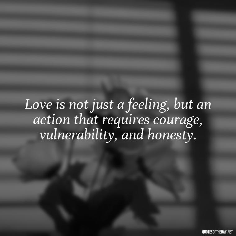 Love is not just a feeling, but an action that requires courage, vulnerability, and honesty. - Quotes About Love And Loneliness