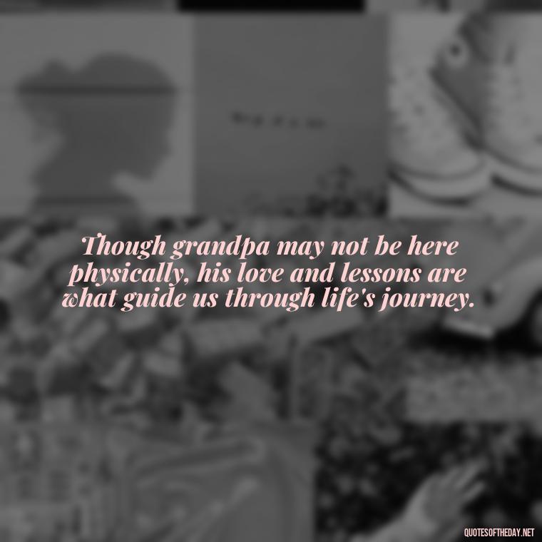 Though grandpa may not be here physically, his love and lessons are what guide us through life's journey. - Grandpa In Heaven Short Quotes