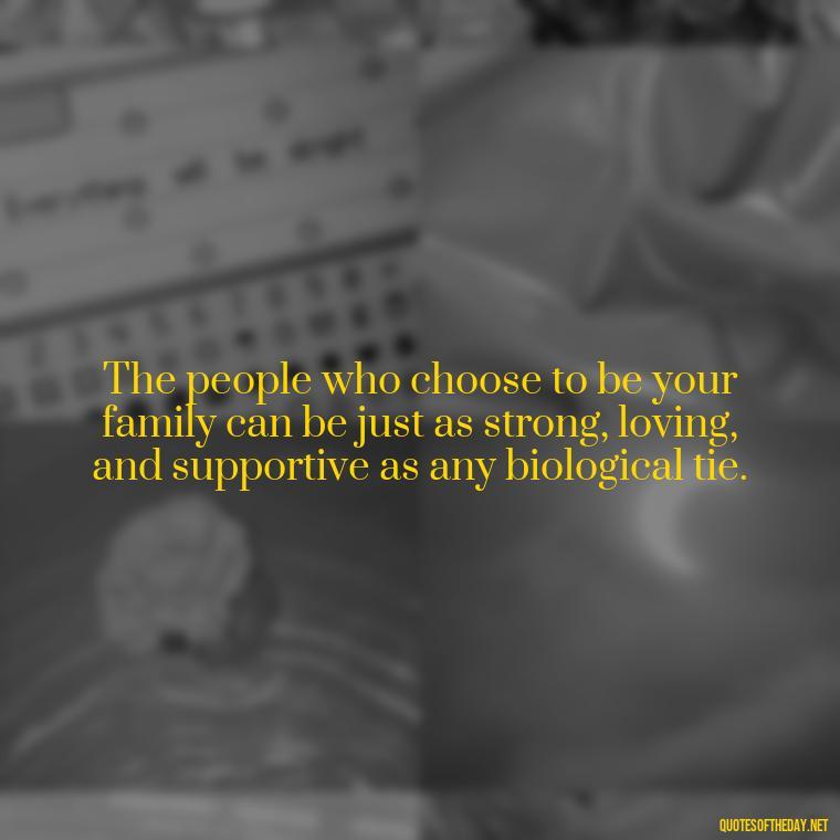 The people who choose to be your family can be just as strong, loving, and supportive as any biological tie. - Chosen Family Quotes Short