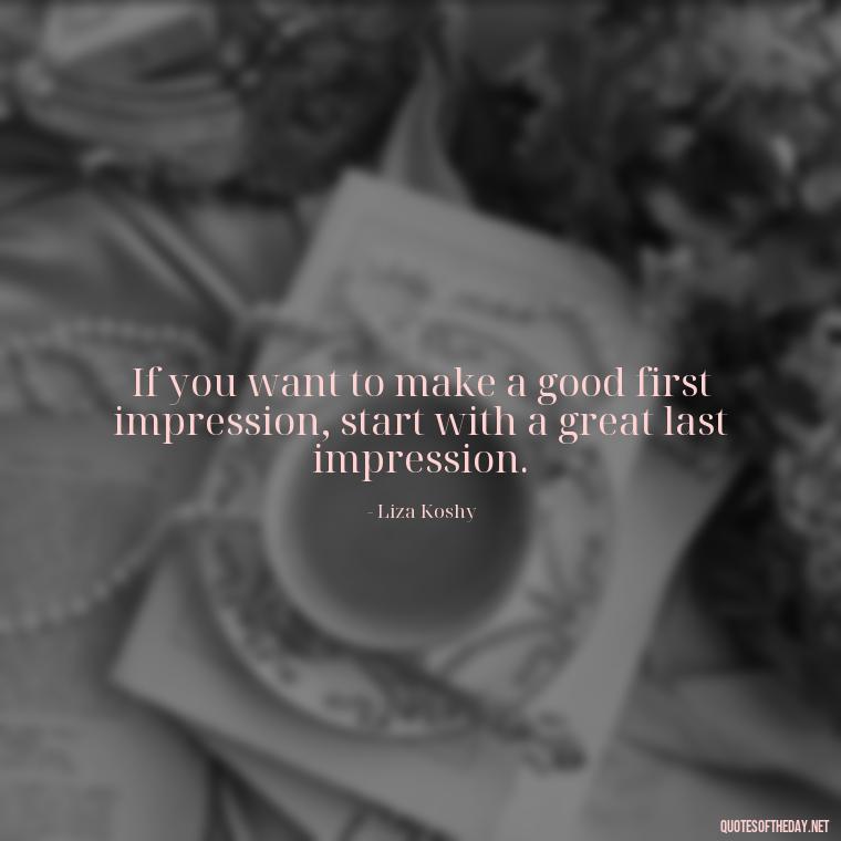 If you want to make a good first impression, start with a great last impression. - Sarcastic Short Rude Quotes