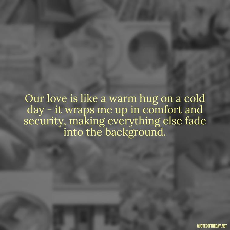 Our love is like a warm hug on a cold day - it wraps me up in comfort and security, making everything else fade into the background. - I Love This Man Quotes