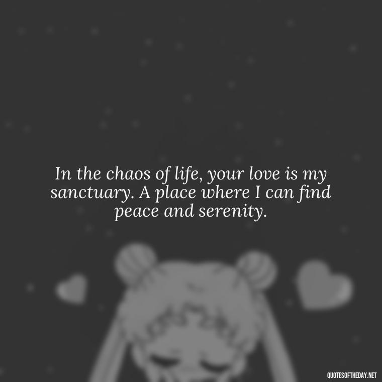 In the chaos of life, your love is my sanctuary. A place where I can find peace and serenity. - Outlander Quotes About Love