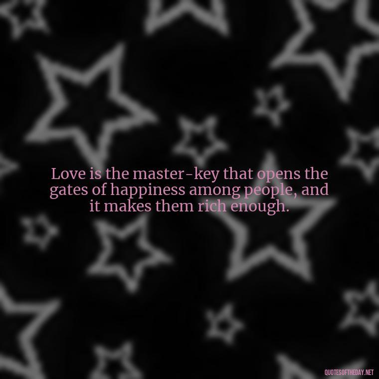 Love is the master-key that opens the gates of happiness among people, and it makes them rich enough. - Ancient Quotes On Love