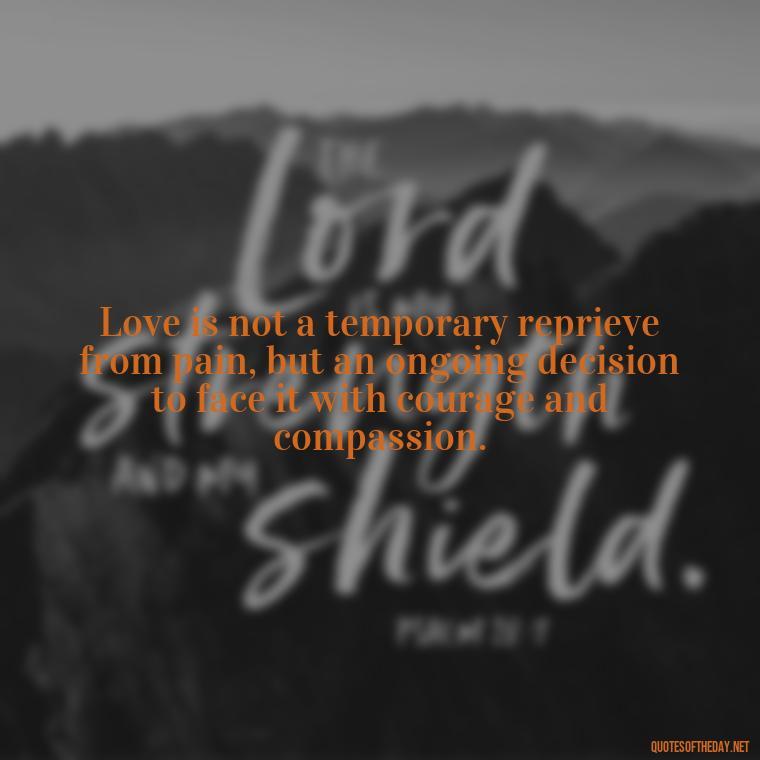 Love is not a temporary reprieve from pain, but an ongoing decision to face it with courage and compassion. - Deep Pain Love Quotes