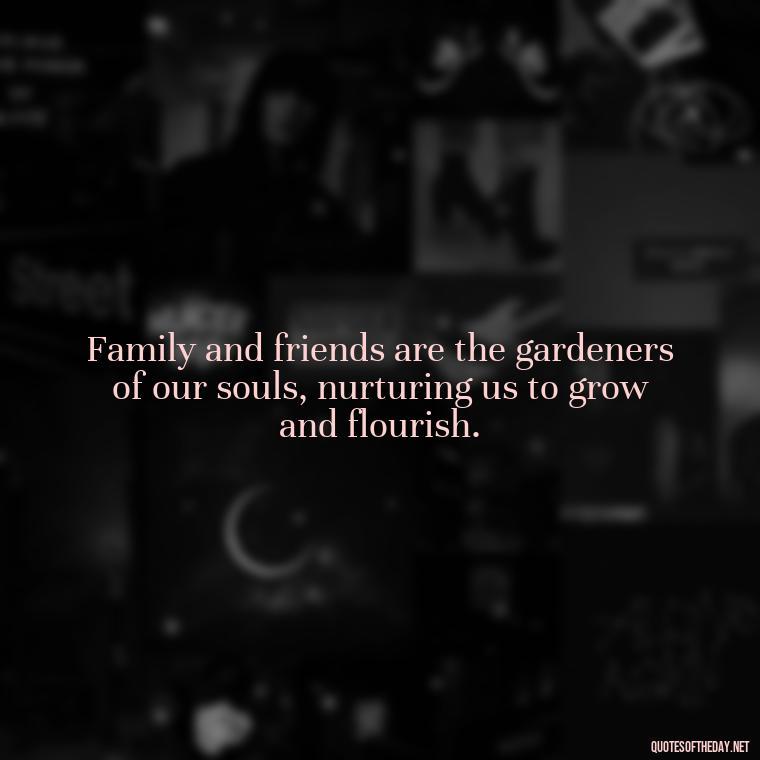 Family and friends are the gardeners of our souls, nurturing us to grow and flourish. - Love Quotes About Family And Friends