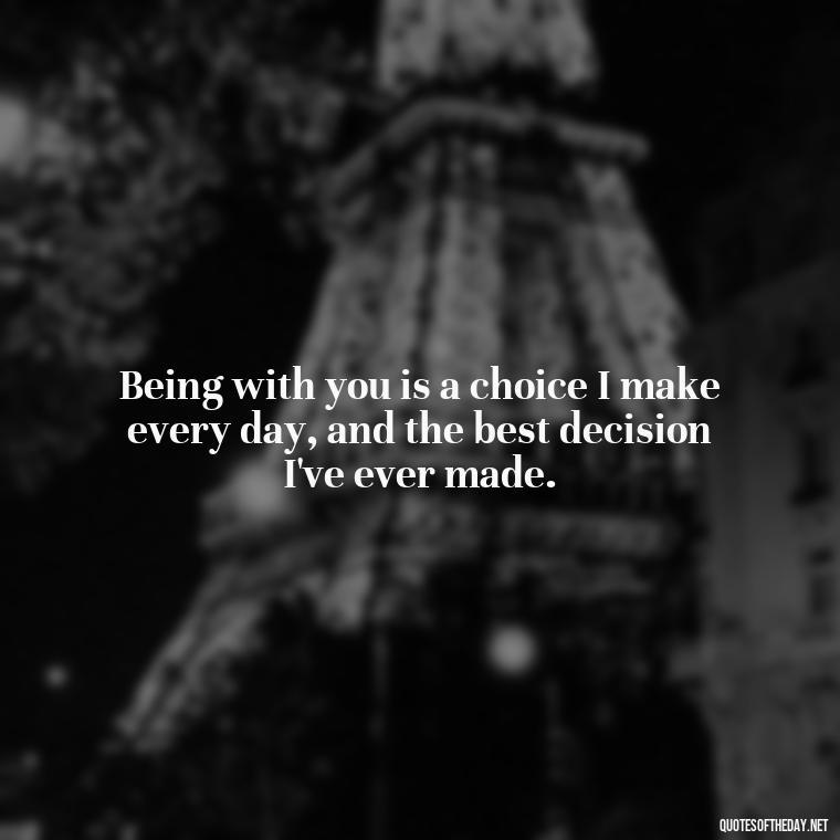 Being with you is a choice I make every day, and the best decision I've ever made. - Boyfriend I Love You Quotes