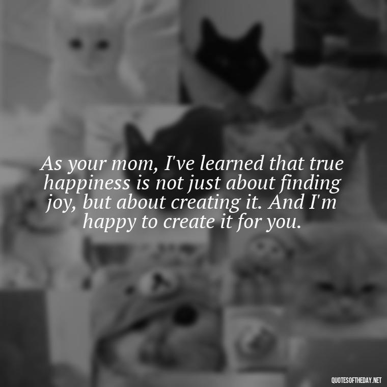 As your mom, I've learned that true happiness is not just about finding joy, but about creating it. And I'm happy to create it for you. - Love Quotes From Mother To Son