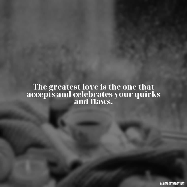 The greatest love is the one that accepts and celebrates your quirks and flaws. - Love Me For What I Am Quotes