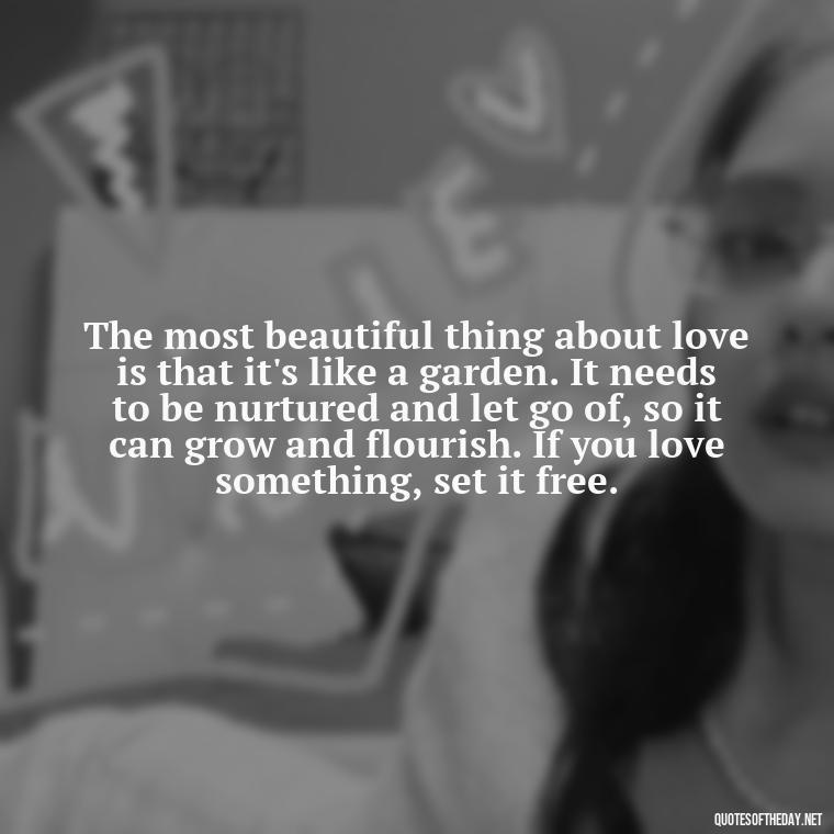 The most beautiful thing about love is that it's like a garden. It needs to be nurtured and let go of, so it can grow and flourish. If you love something, set it free. - If U Love Something Set It Free Quote