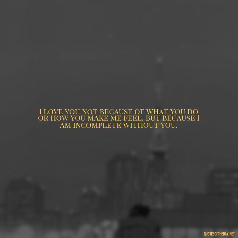 I love you not because of what you do or how you make me feel, but because I am incomplete without you. - Love Quotes On Valentine'S Day For Him