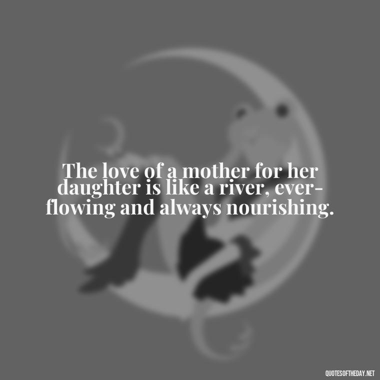 The love of a mother for her daughter is like a river, ever-flowing and always nourishing. - A Mother'S Love For Her Daughter Quotes