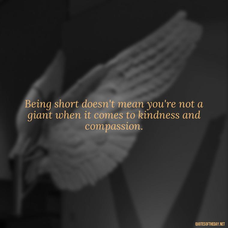 Being short doesn't mean you're not a giant when it comes to kindness and compassion. - Quotes On Being Short