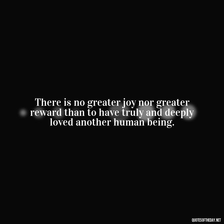 There is no greater joy nor greater reward than to have truly and deeply loved another human being. - Quotes About Family Love And Friendship