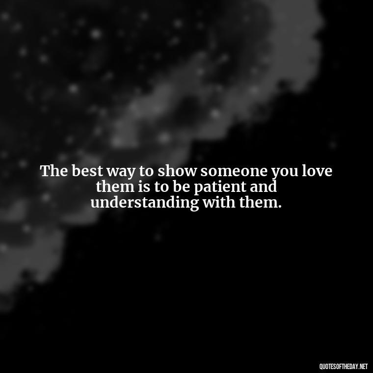 The best way to show someone you love them is to be patient and understanding with them. - Love You Enough Quotes