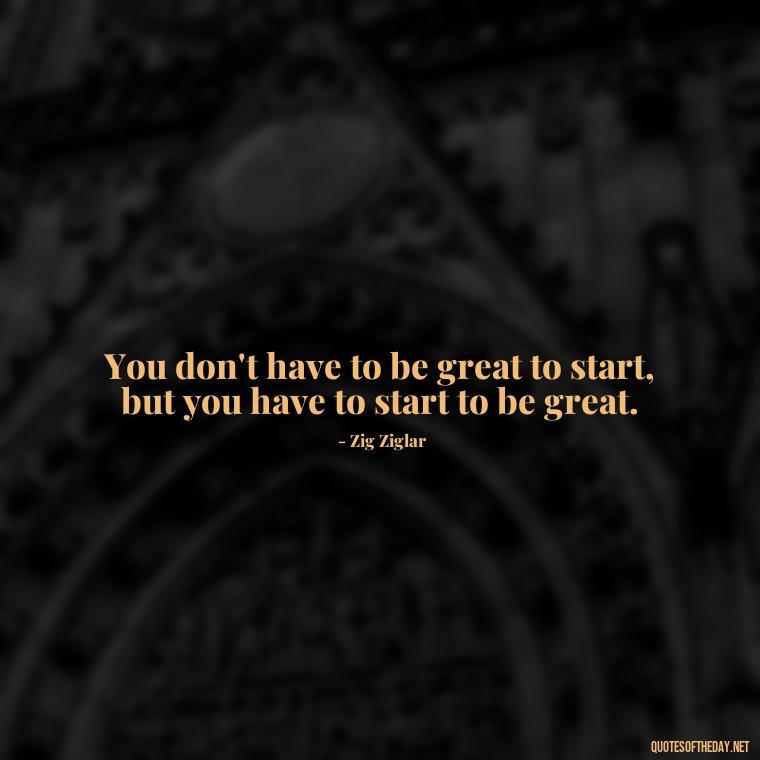 You don't have to be great to start, but you have to start to be great. - Short Self Improvement Quotes