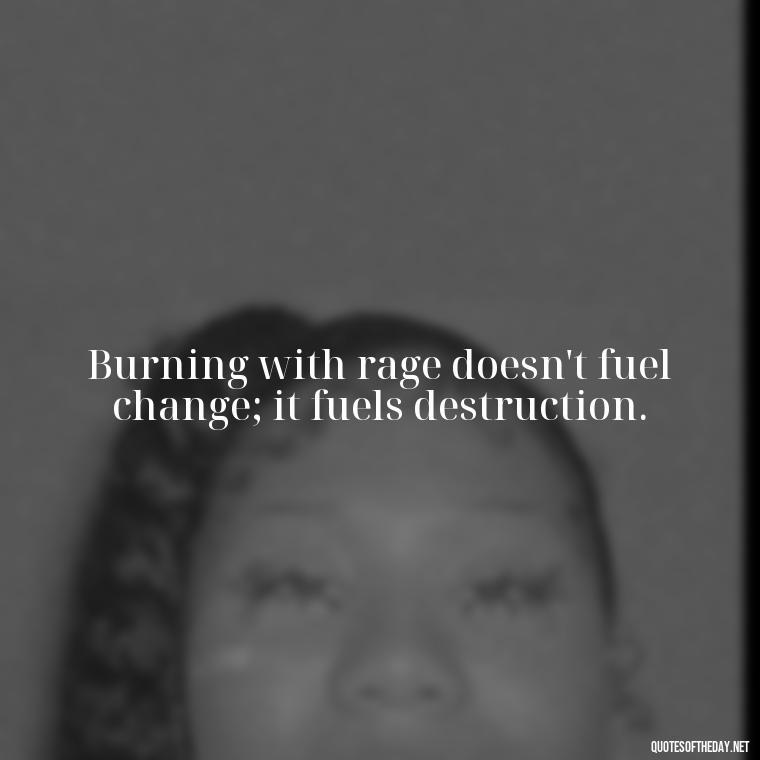 Burning with rage doesn't fuel change; it fuels destruction. - Short Anger Quotes