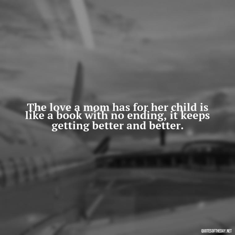 The love a mom has for her child is like a book with no ending, it keeps getting better and better. - Short Motherhood Quotes