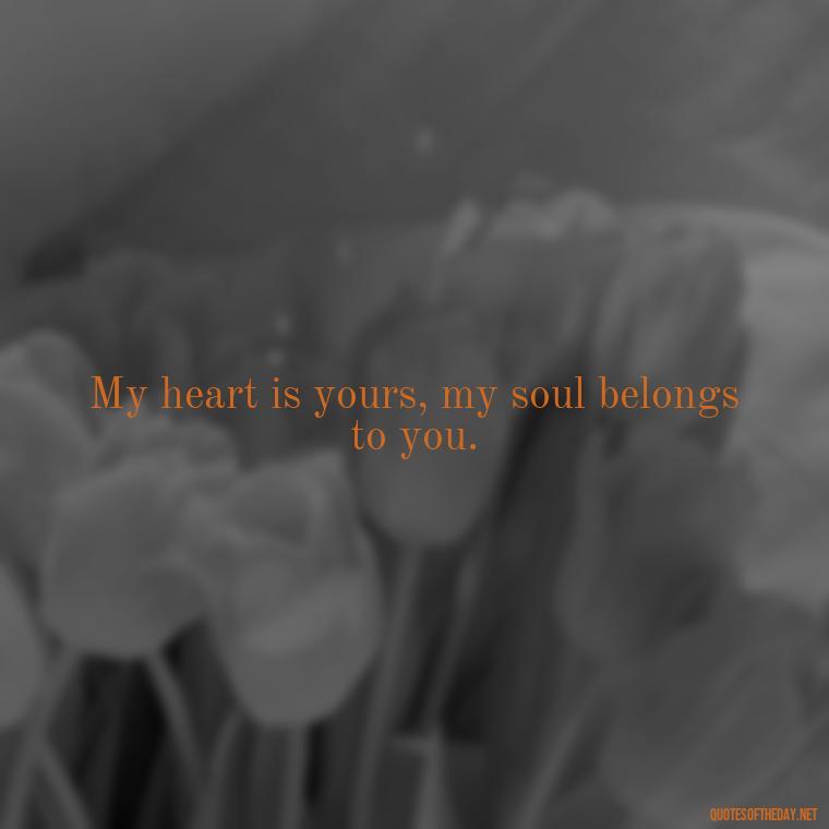 My heart is yours, my soul belongs to you. - Heart Touching Romantic I Love You More Than Anything Quotes