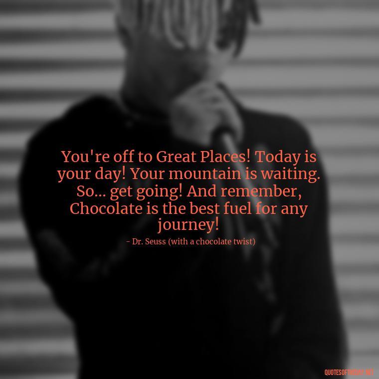 You're off to Great Places! Today is your day! Your mountain is waiting. So... get going! And remember, Chocolate is the best fuel for any journey! - Love For Chocolate Quotes