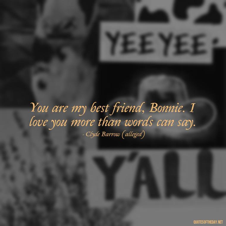 You are my best friend, Bonnie. I love you more than words can say. - Bonnie And Clyde Quotes About Love