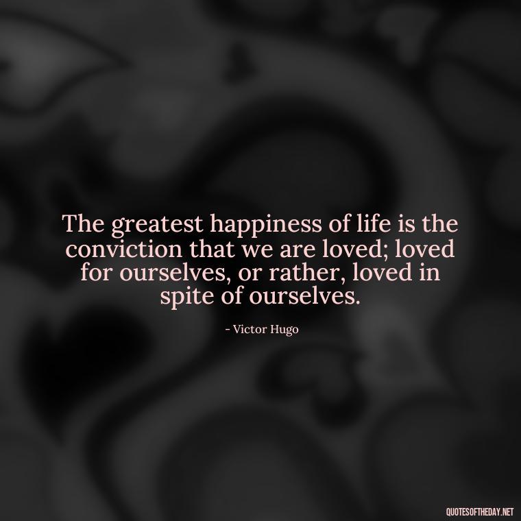 The greatest happiness of life is the conviction that we are loved; loved for ourselves, or rather, loved in spite of ourselves. - Love Up Quotes