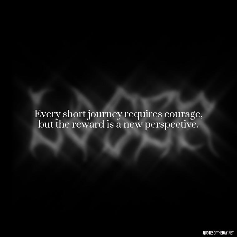 Every short journey requires courage, but the reward is a new perspective. - Short Journey Quotes