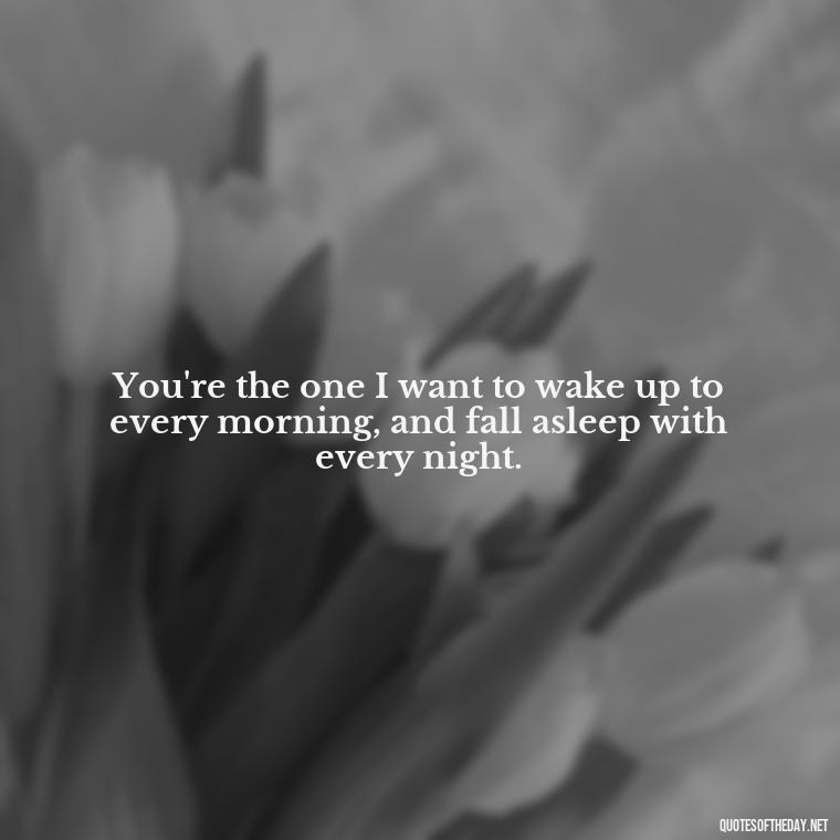 You're the one I want to wake up to every morning, and fall asleep with every night. - Love Quotes For Guys