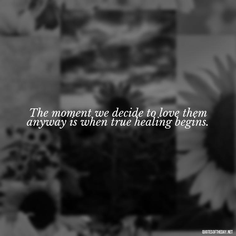 The moment we decide to love them anyway is when true healing begins. - Love Them Anyway Quote