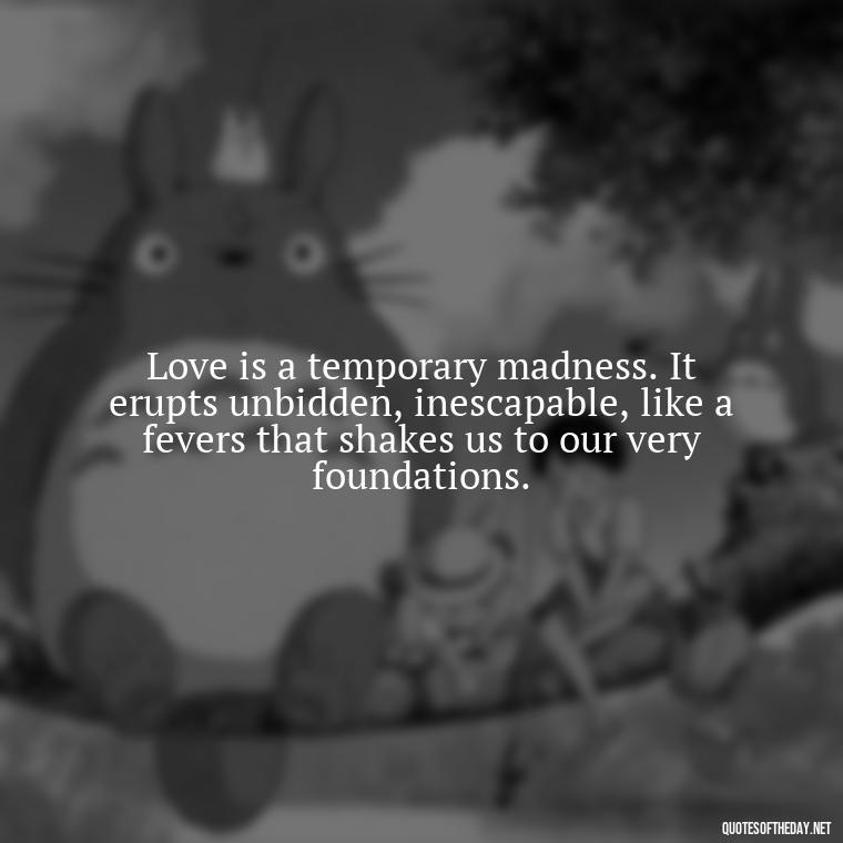 Love is a temporary madness. It erupts unbidden, inescapable, like a fevers that shakes us to our very foundations. - My Love Story Quotes