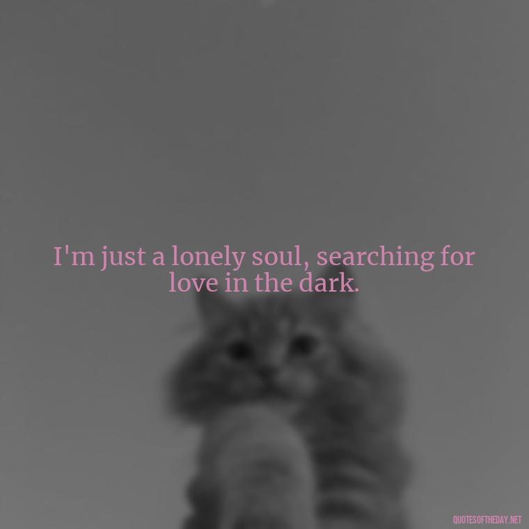 I'm just a lonely soul, searching for love in the dark. - Short Quotes Songs