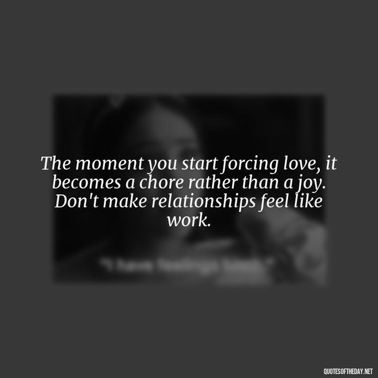 The moment you start forcing love, it becomes a chore rather than a joy. Don't make relationships feel like work. - Dont Force Love Quotes