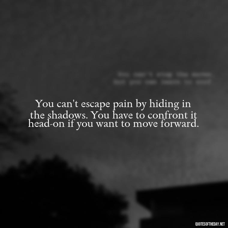 You can't escape pain by hiding in the shadows. You have to confront it head-on if you want to move forward. - Painful Quotes Short