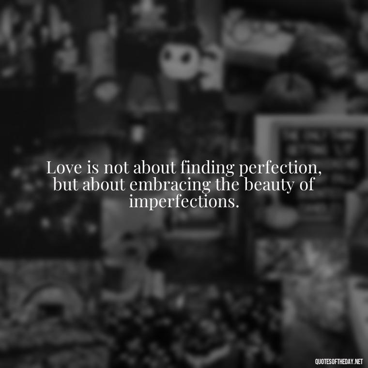 Love is not about finding perfection, but about embracing the beauty of imperfections. - Quotes About Imperfection And Love