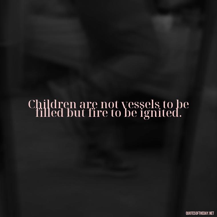 Children are not vessels to be filled but fire to be ignited. - Quotes About Children Love