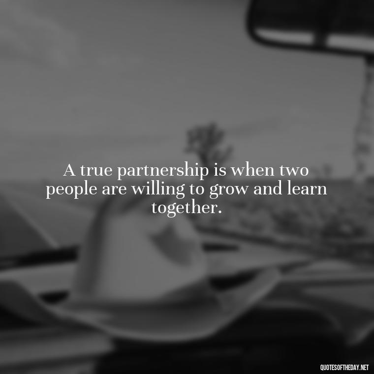 A true partnership is when two people are willing to grow and learn together. - Quotes About Commitment And Love