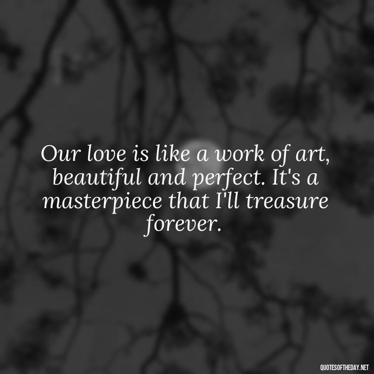 Our love is like a work of art, beautiful and perfect. It's a masterpiece that I'll treasure forever. - Fell In Love With You Quotes