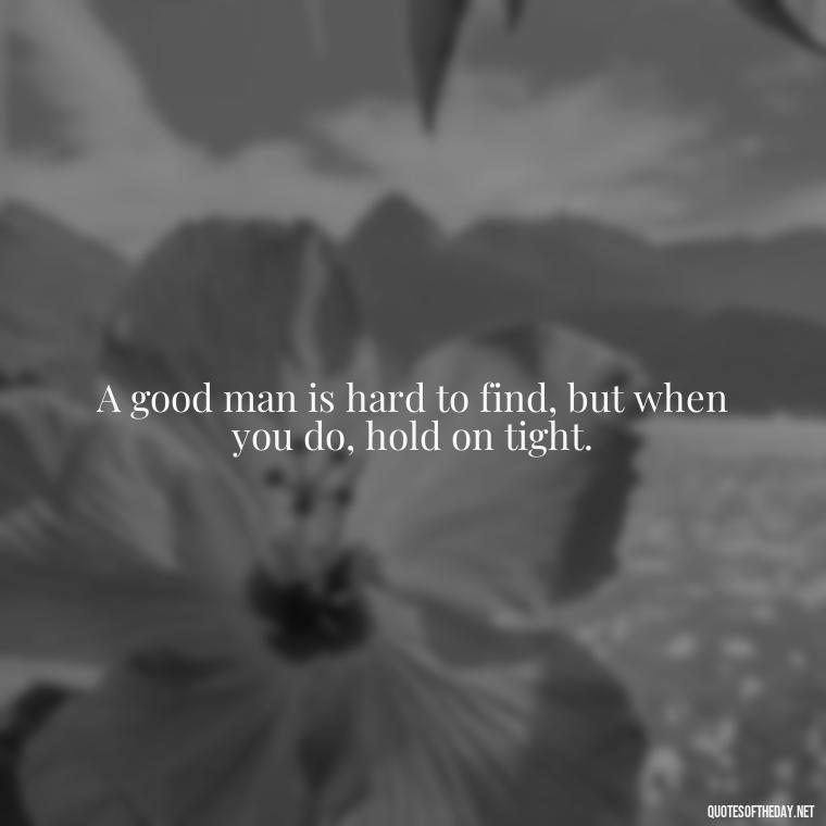 A good man is hard to find, but when you do, hold on tight. - I Love A Man Quotes