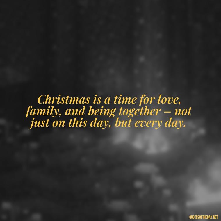 Christmas is a time for love, family, and being together – not just on this day, but every day. - Short Christmas Quotes For Family