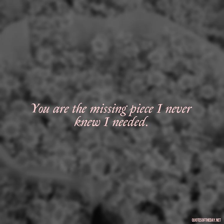 You are the missing piece I never knew I needed. - Cool Short Love Quotes