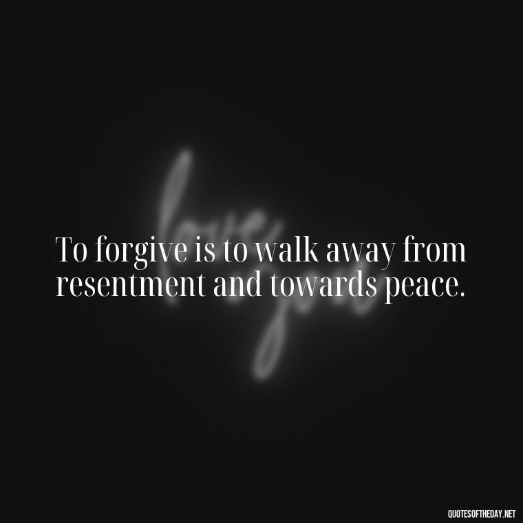 To forgive is to walk away from resentment and towards peace. - Short Forgiveness Quotes