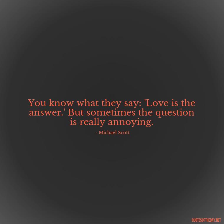 You know what they say: 'Love is the answer.' But sometimes the question is really annoying. - Michael Scott Quotes On Love