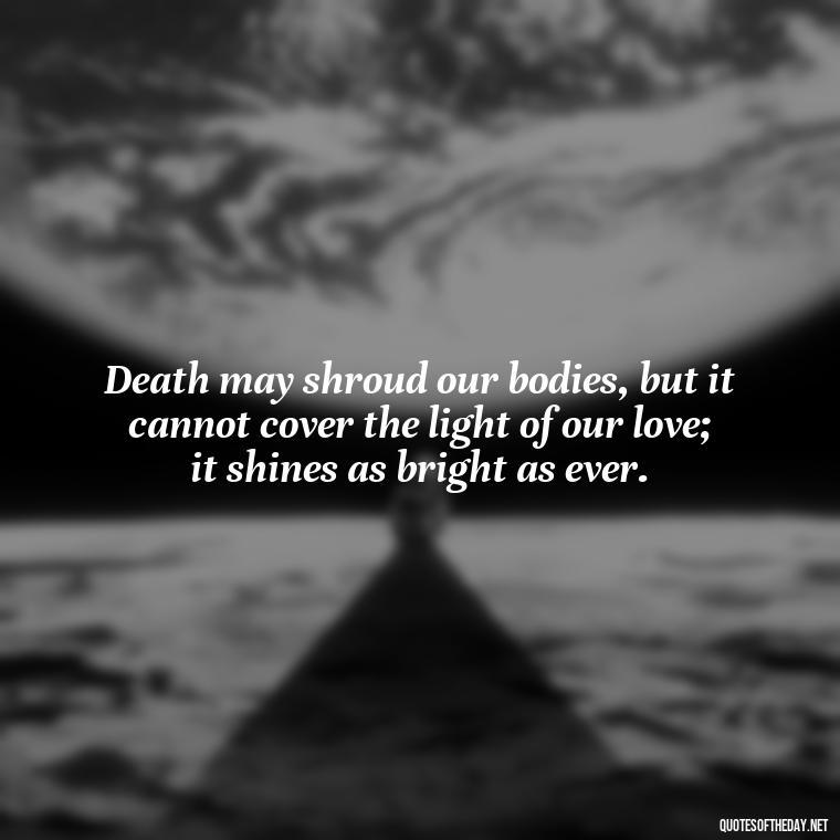 Death may shroud our bodies, but it cannot cover the light of our love; it shines as bright as ever. - Love Quotes On Death