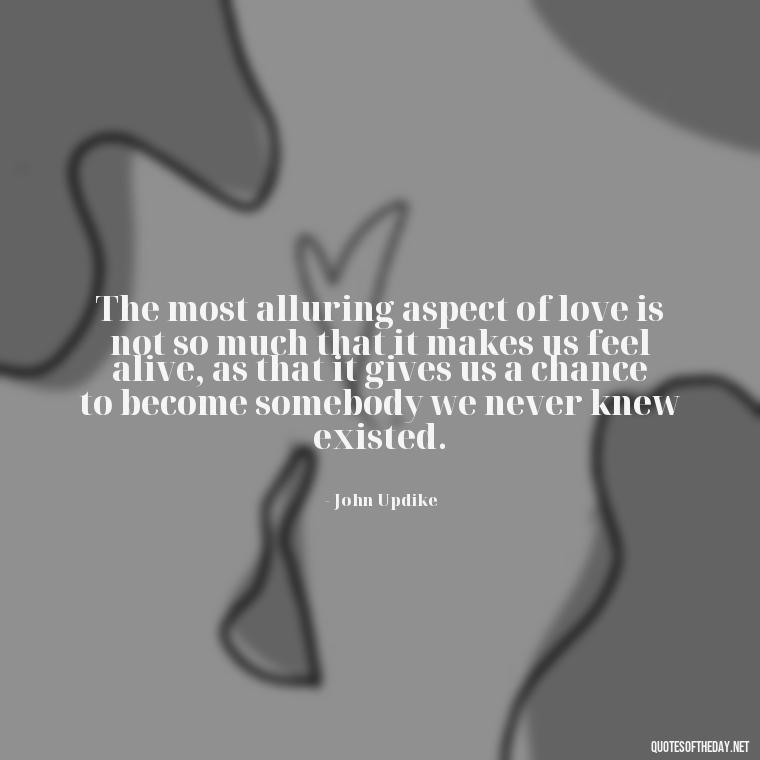 The most alluring aspect of love is not so much that it makes us feel alive, as that it gives us a chance to become somebody we never knew existed. - Quotes About World Love