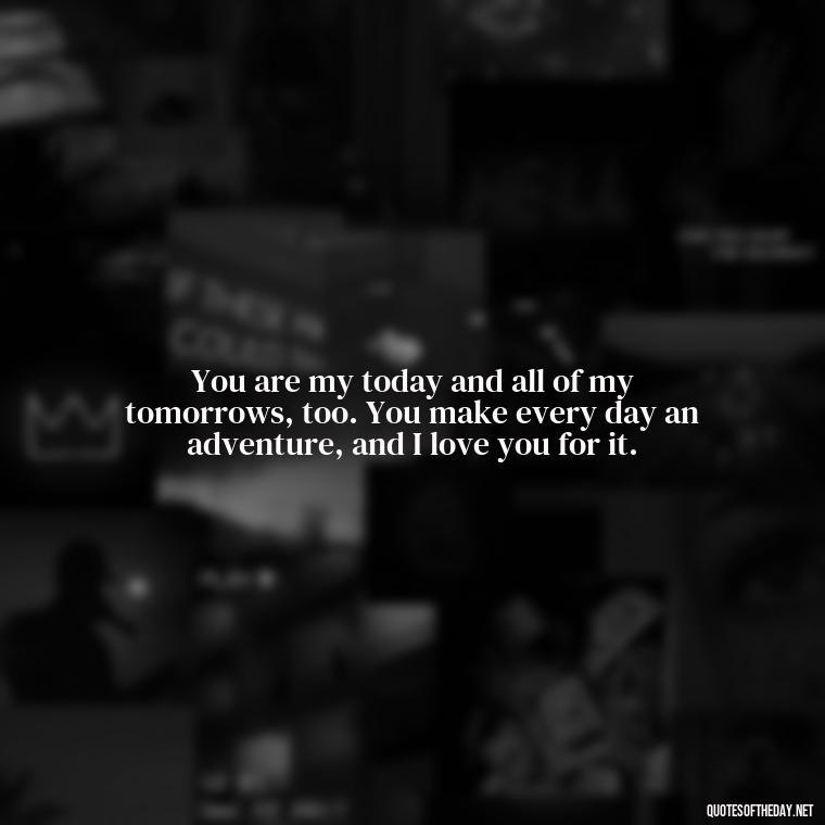 You are my today and all of my tomorrows, too. You make every day an adventure, and I love you for it. - Friend That You Love Quotes