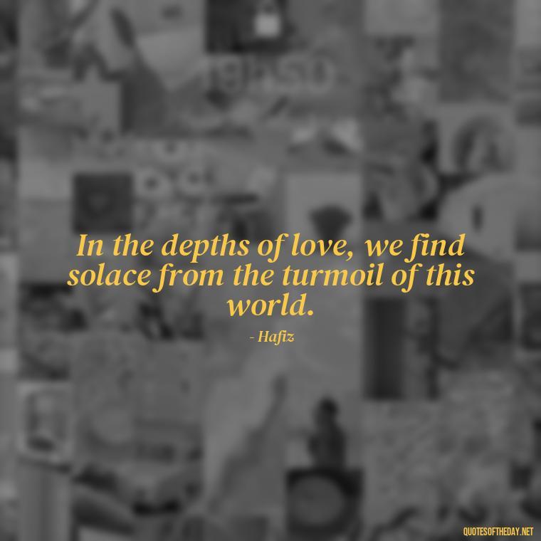 In the depths of love, we find solace from the turmoil of this world. - Love Quotes Hafiz